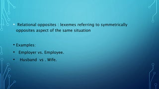 • Relational opposites : lexemes referring to symmetrically
opposites aspect of the same situation
• Examples:
• Employer vs. Employee.
• Husband vs . Wife.
 