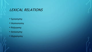 LEXICAL RELATIONS
• Synonymy
• Homonomy
• Polysemy
• Antonymy
• Hyponymy
 