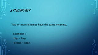 SYNONYMY
Two or more lexemes have the same meaning.
examples :
big = larg.
broad = wide.
 