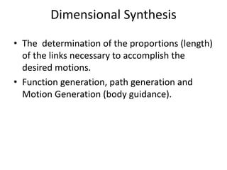 Dimensional Synthesis
• The determination of the proportions (length)
of the links necessary to accomplish the
desired motions.
• Function generation, path generation and
Motion Generation (body guidance).
 