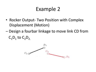 Example 2
• Rocker Output- Two Position with Complex
Displacement (Motion)
– Design a fourbar linkage to move link CD from
C1D1 to C2D2.
 