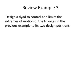 Review Example 3
Design a dyad to control and limits the
extremes of motion of the linkages in the
previous example to its two design positions
 