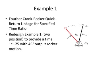 Example 1
• Fourbar Crank-Rocker Quick-
Return Linkage for Specified
Time Ratio
• Redesign Example 1 (two
position) to provide a time
1:1.25 with 45° output rocker
motion.
 