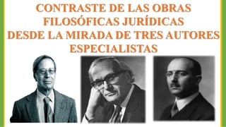 CONTRASTE DE LAS OBRAS
FILOSÓFICAS JURÍDICAS
DESDE LA MIRADA DE TRES AUTORES
ESPECIALISTAS
 