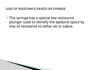  The syringe has a special low resistance
plunger used to identify the epidural space by
loss of resistance to either air or saline.
LOSS OF RESISTANCE DEVICE OR SYRINGE
 