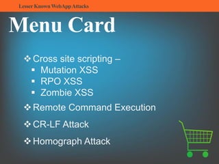 LesserKnownWebAppAttacks
Menu Card
Cross site scripting –
 Mutation XSS
 RPO XSS
 Zombie XSS
Remote Command Execution
CR-LF Attack
Homograph Attack
 