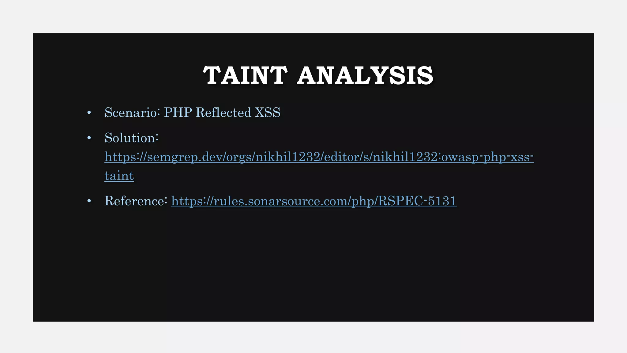 TAINT ANALYSIS
• Scenario: PHP Reflected XSS
• Solution:
https://semgrep.dev/orgs/nikhil1232/editor/s/nikhil1232:owasp-php-xss-
taint
• Reference: https://rules.sonarsource.com/php/RSPEC-5131
 