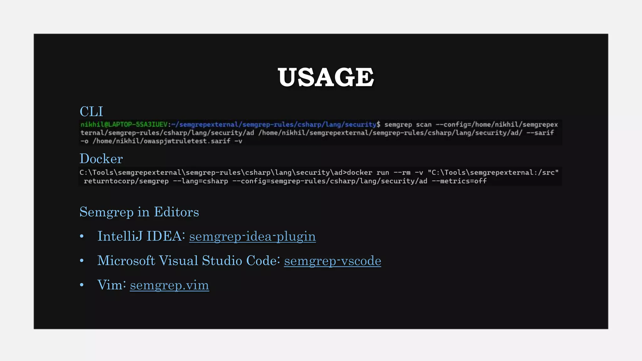 USAGE
Semgrep in Editors
• IntelliJ IDEA: semgrep-idea-plugin
• Microsoft Visual Studio Code: semgrep-vscode
• Vim: semgrep.vim
CLI
Docker
 
