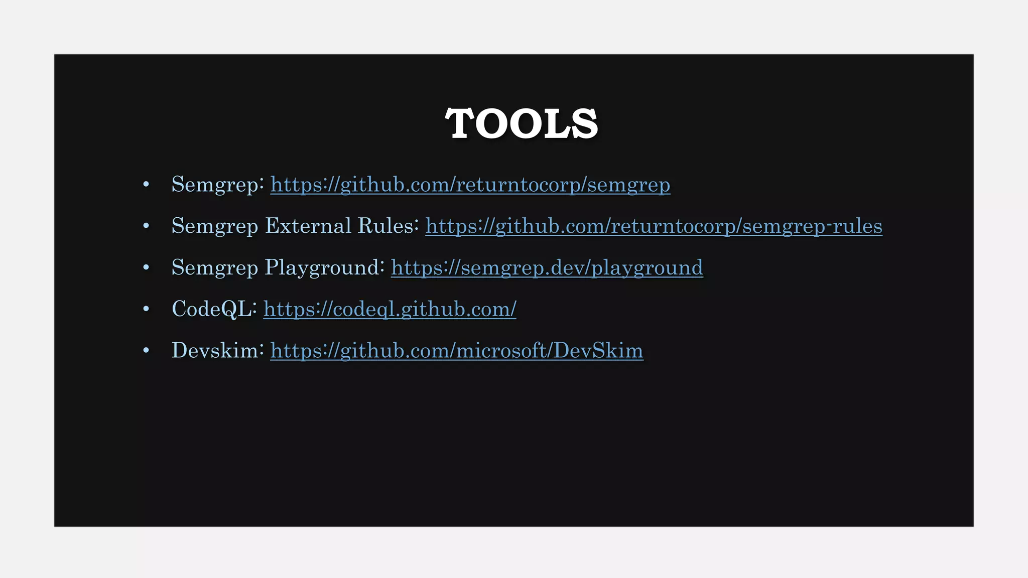 TOOLS
• Semgrep: https://github.com/returntocorp/semgrep
• Semgrep External Rules: https://github.com/returntocorp/semgrep-rules
• Semgrep Playground: https://semgrep.dev/playground
• CodeQL: https://codeql.github.com/
• Devskim: https://github.com/microsoft/DevSkim
 