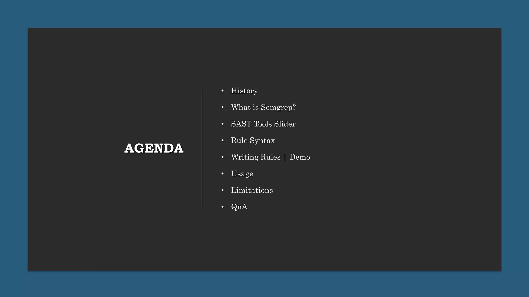 AGENDA
• History
• What is Semgrep?
• SAST Tools Slider
• Rule Syntax
• Writing Rules | Demo
• Usage
• Limitations
• QnA
 