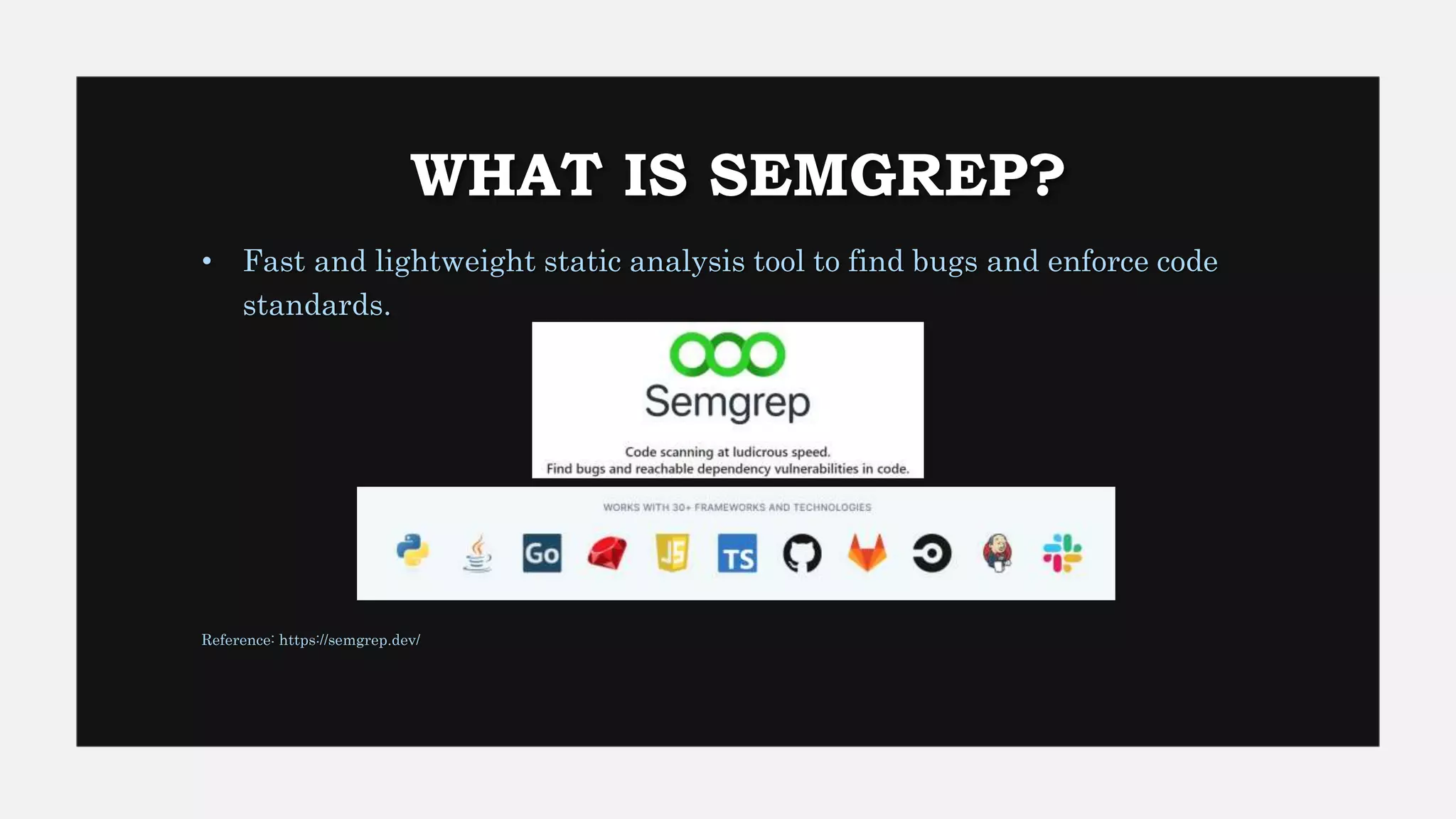 WHAT IS SEMGREP?
• Fast and lightweight static analysis tool to find bugs and enforce code
standards.
Reference: https://semgrep.dev/
 