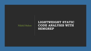 LIGHTWEIGHT STATIC
CODE ANALYSIS WITH
SEMGREP
Nikhil Sahoo
 