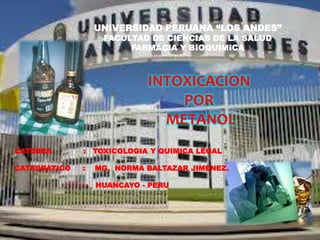 INTOXICACION
POR
METANOL
UNIVERSIDAD PERUANA “LOS ANDES”
FACULTAD DE CIENCIAS DE LA SALUD
FARMACIA Y BIOQUIMICA
CATEDRA : TOXICOLOGIA Y QUIMICA LEGAL
CATEDRATICO : MG. NORMA BALTAZAR JIMENEZ.
HUANCAYO - PERU
 