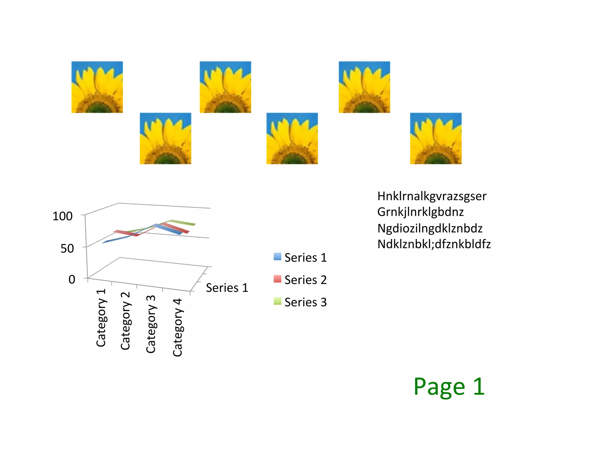 Hnklrnalkgvrazsgser	
  
100	
                                                                                                                           Grnkjlnrklgbdnz	
  
                                                                                                                                Ngdiozilngdklznbdz	
  
  50	
                                                                                                                          Ndklznbkl;dfznkbldfz	
  
                                                                                                              Series	
  1	
  
    0	
                                                                                                       Series	
  2	
  
                                                                                            Series	
  1	
  
            Category	
  1	
  
                                Category	
  2	
  
                                                    Category	
  3	
  




                                                                                                              Series	
  3	
  
                                                                        Category	
  4	
  




                                                                                                                                       Page	
  1	
  
 