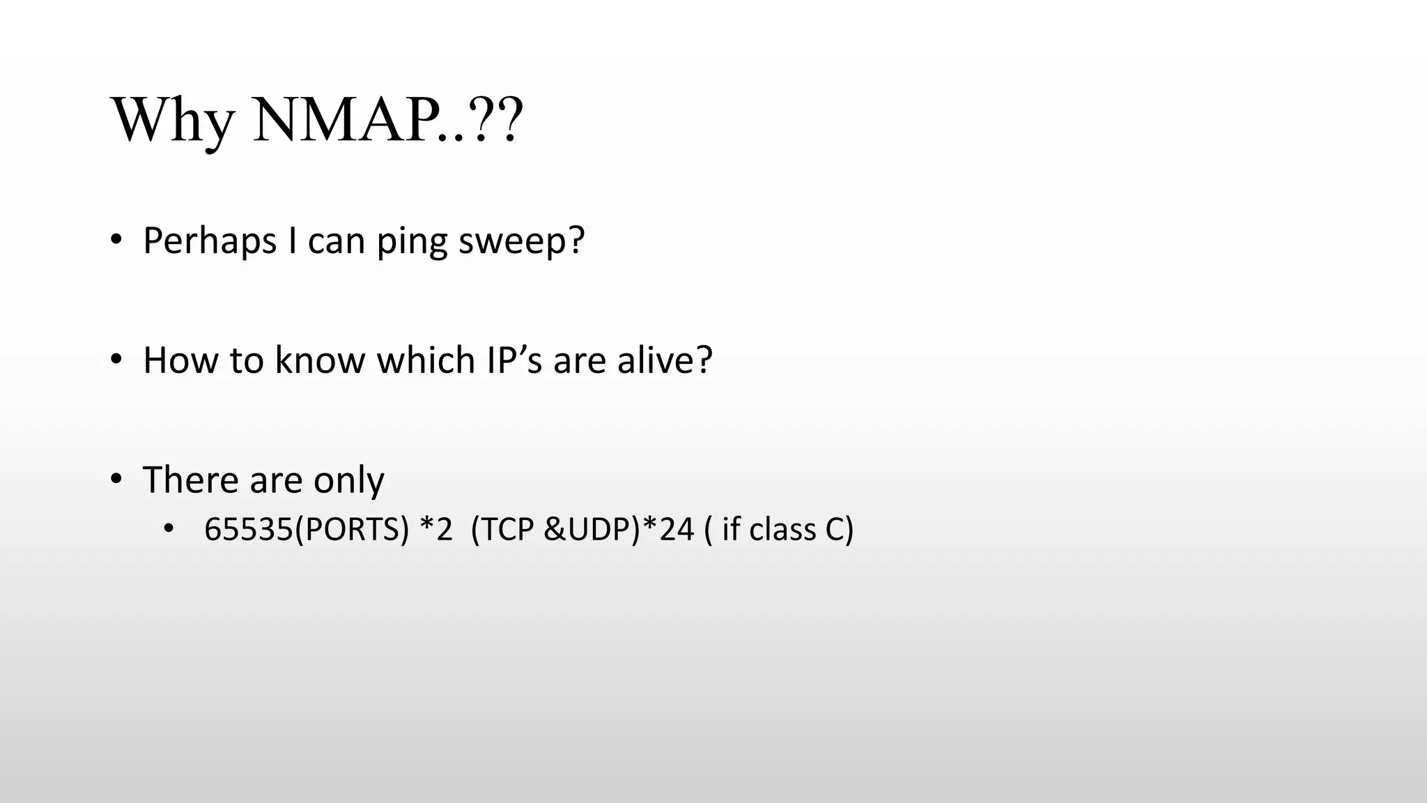 Why NMAP..??
• Perhaps I can ping sweep?
• How to know which IP’s are alive?
• There are only
• 65535(PORTS) *2 (TCP &UDP)*24 ( if class C)
 