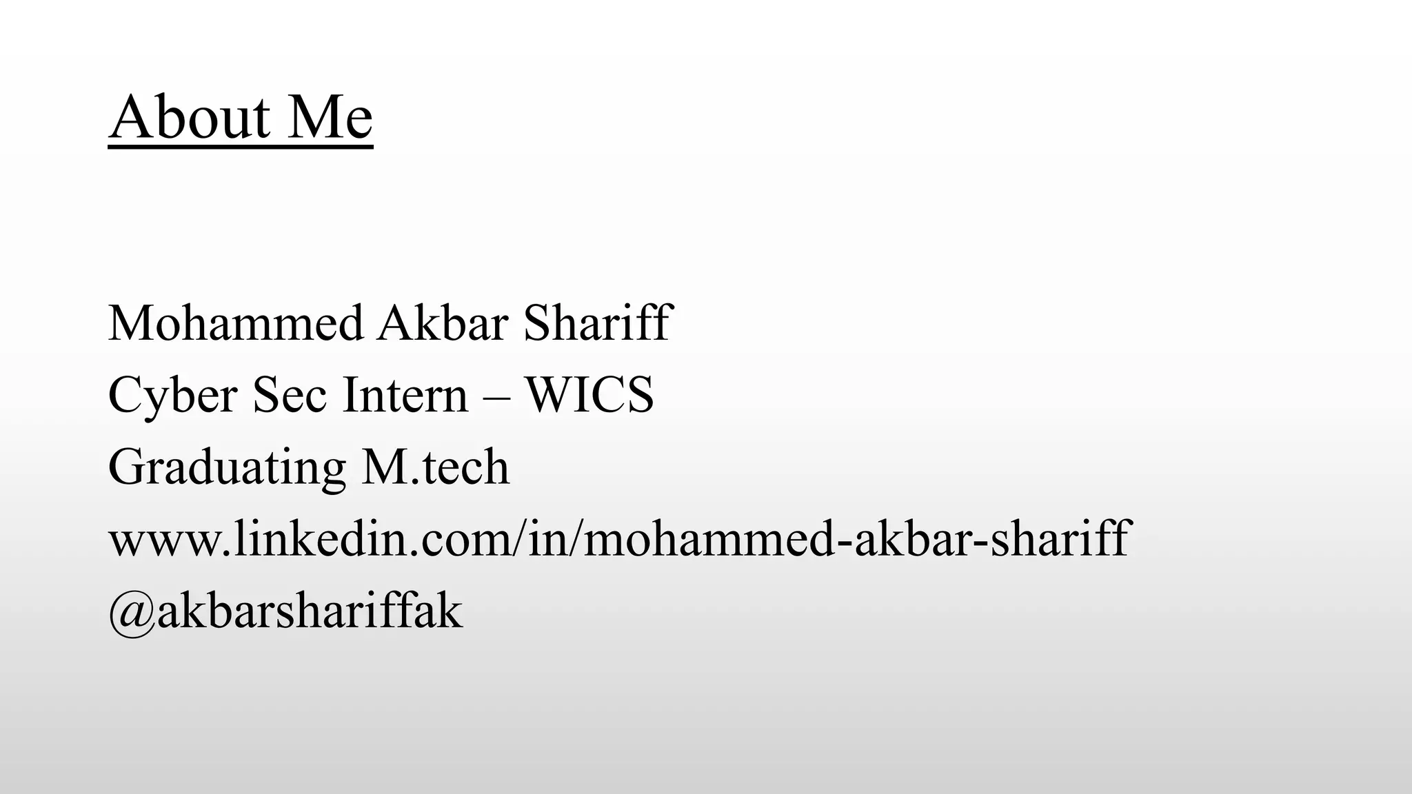 About Me
Mohammed Akbar Shariff
Cyber Sec Intern – WICS
Graduating M.tech
www.linkedin.com/in/mohammed-akbar-shariff
@akbarshariffak
 