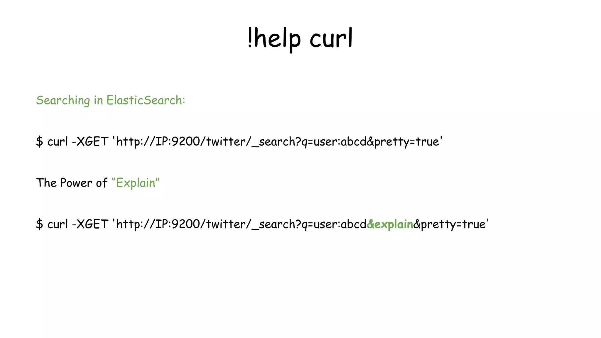 Searching in ElasticSearch:
$ curl -XGET 'http://IP:9200/twitter/_search?q=user:abcd&pretty=true'
The Power of “Explain”
$ curl -XGET 'http://IP:9200/twitter/_search?q=user:abcd&explain&pretty=true'
!help curl
 