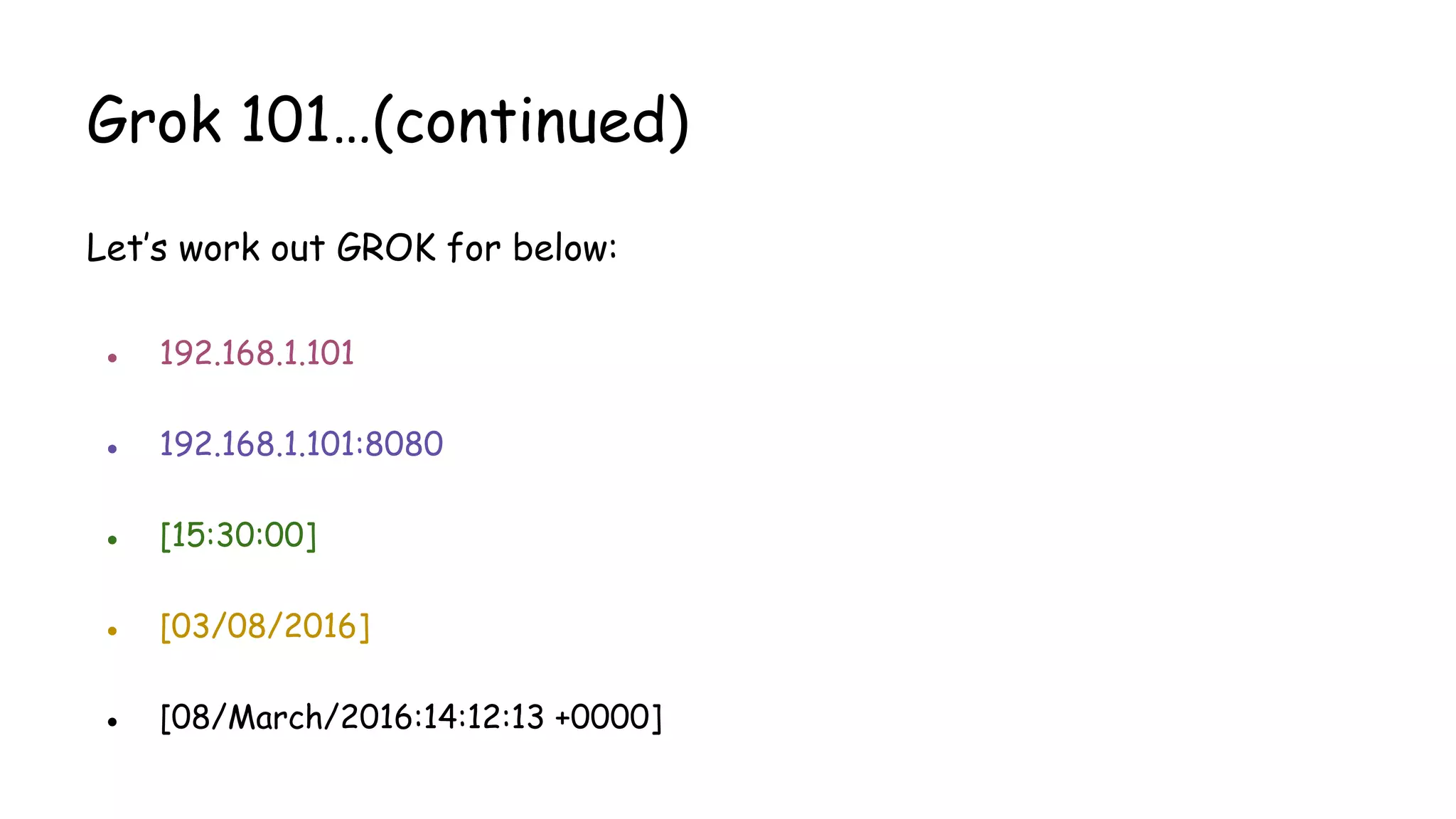 Grok 101…(continued)
Let’s work out GROK for below:
● 192.168.1.101
● 192.168.1.101:8080
● [15:30:00]
● [03/08/2016]
● [08/March/2016:14:12:13 +0000]
 