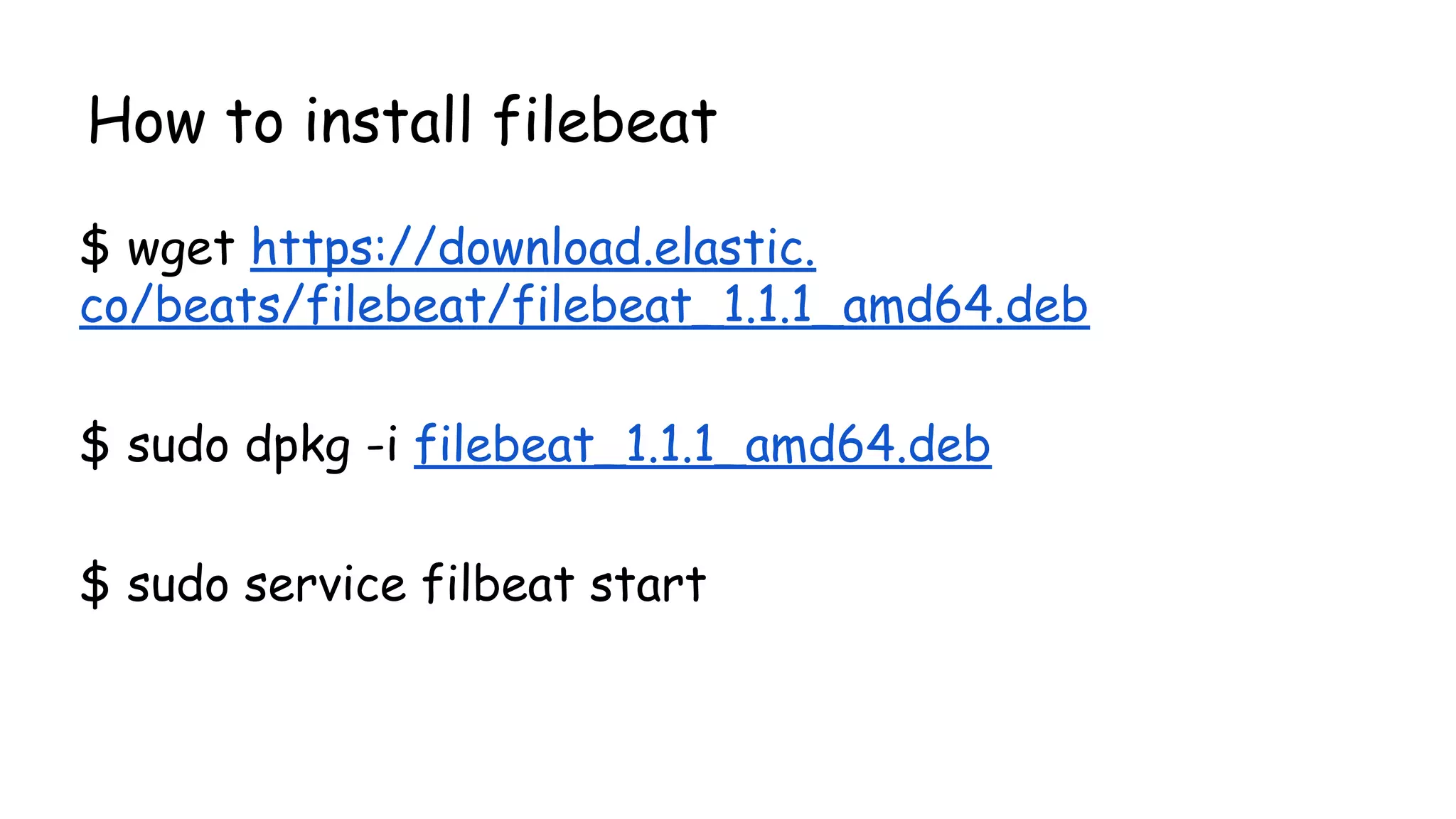 How to install filebeat
$ wget https://download.elastic.
co/beats/filebeat/filebeat_1.1.1_amd64.deb
$ sudo dpkg -i filebeat_1.1.1_amd64.deb
$ sudo service filbeat start
 
