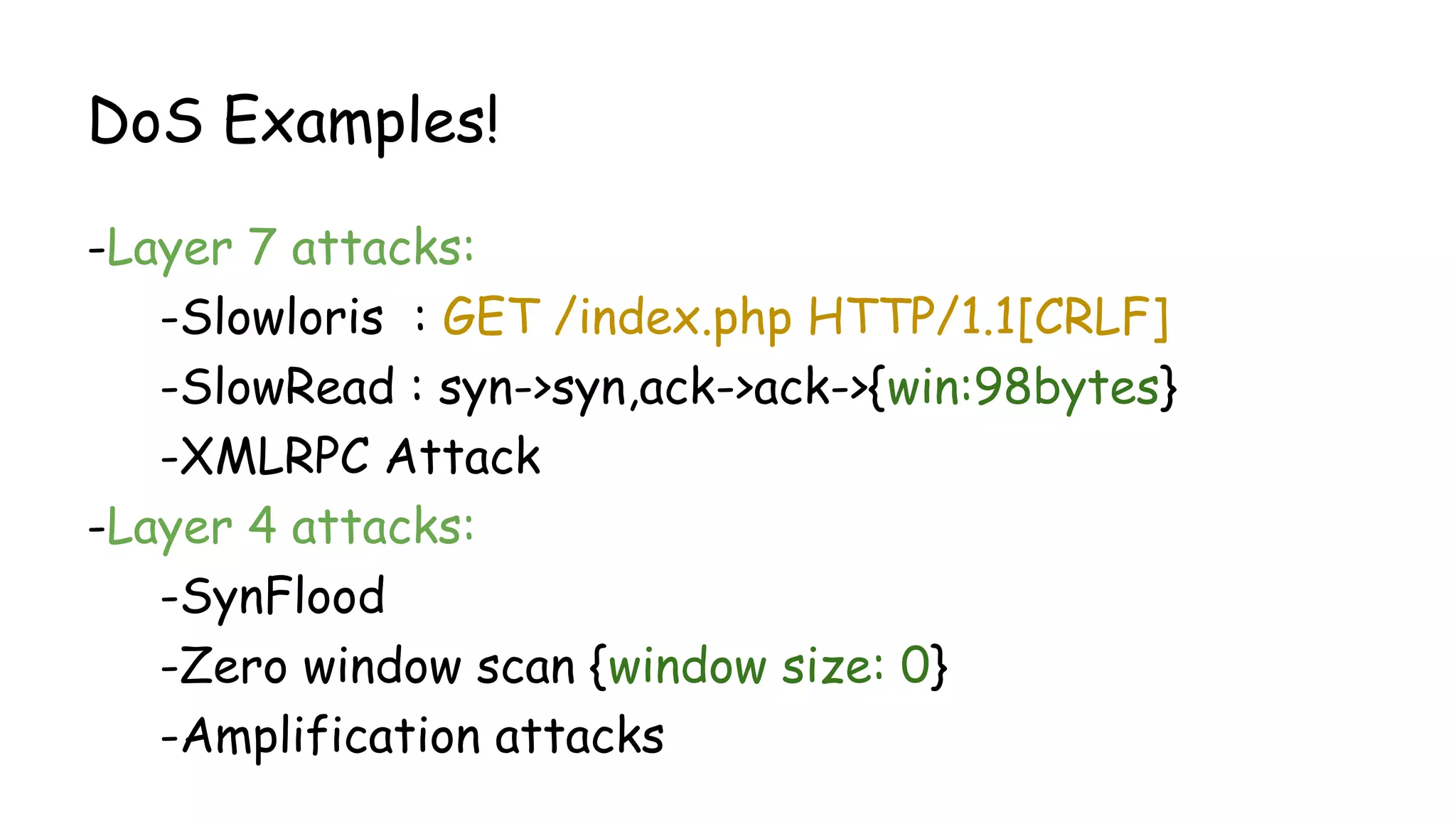 DoS Examples!
-Layer 7 attacks:
-Slowloris : GET /index.php HTTP/1.1[CRLF]
-SlowRead : syn->syn,ack->ack->{win:98bytes}
-XMLRPC Attack
-Layer 4 attacks:
-SynFlood
-Zero window scan {window size: 0}
-Amplification attacks
 