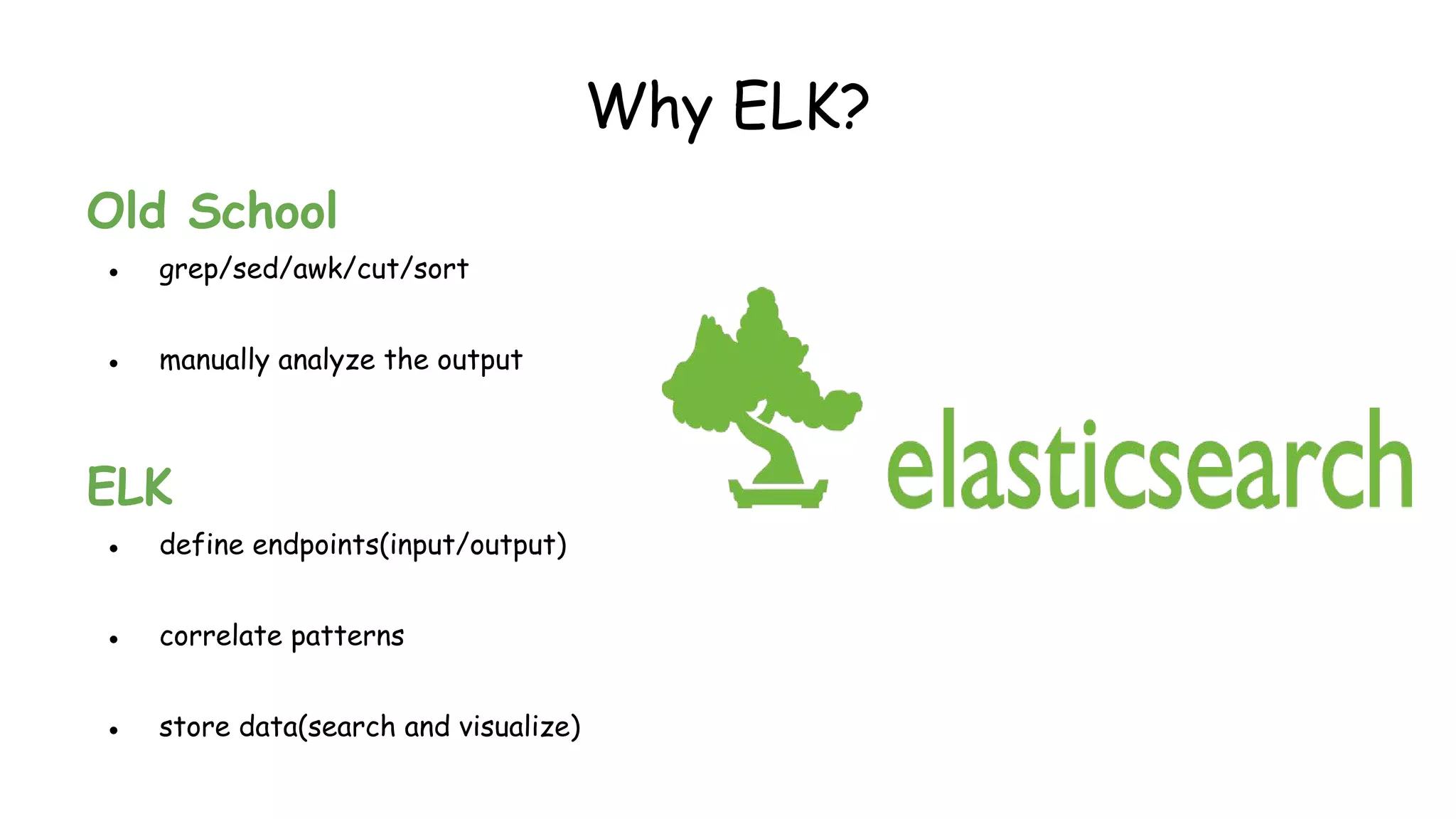 Why ELK?
Old School
● grep/sed/awk/cut/sort
● manually analyze the output
ELK
● define endpoints(input/output)
● correlate patterns
● store data(search and visualize)
 
