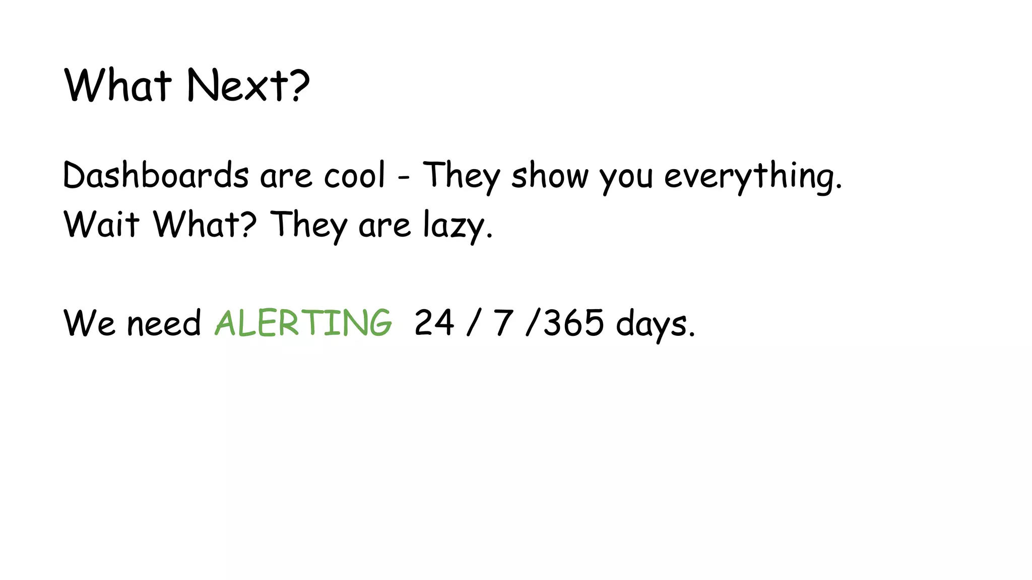 What Next?
Dashboards are cool - They show you everything.
Wait What? They are lazy.
We need ALERTING 24 / 7 /365 days.
 