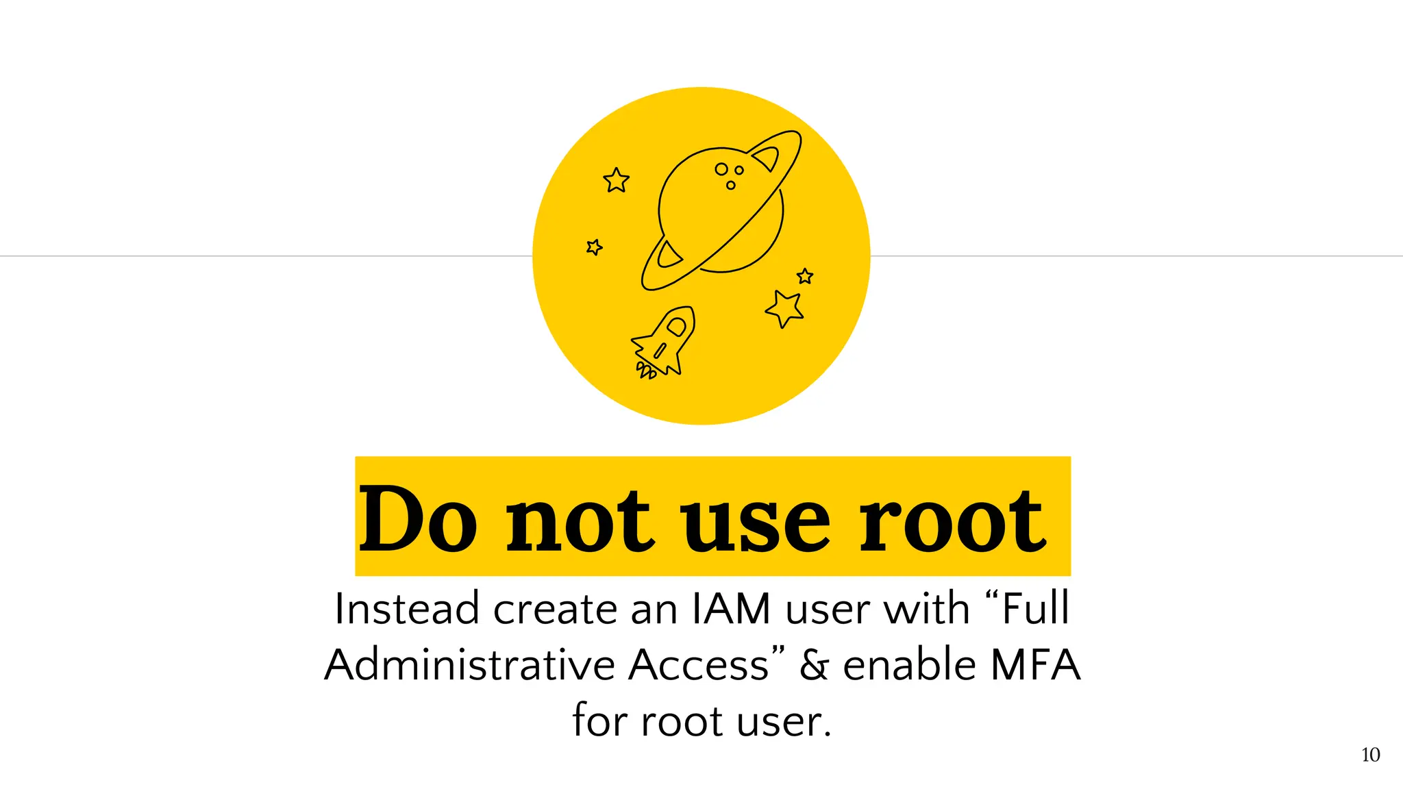 Do not use root
Instead create an IAM user with “Full
Administrative Access” & enable MFA
for root user.
10
 