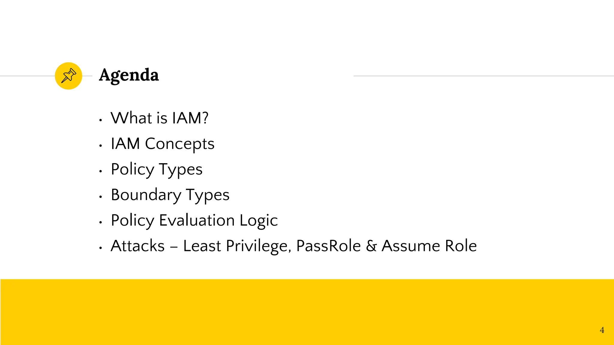 Agenda
• What is IAM?
• IAM Concepts
• Policy Types
• Boundary Types
• Policy Evaluation Logic
• Attacks – Least Privilege, PassRole & Assume Role
4
 