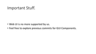 Important Stuff.
• Web UI is no more supported by us.
• Feel free to explore previous commits for GUI Components.
 