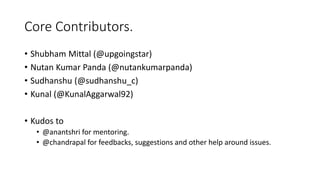 Core Contributors.
• Shubham Mittal (@upgoingstar)
• Nutan Kumar Panda (@nutankumarpanda)
• Sudhanshu (@sudhanshu_c)
• Kunal (@KunalAggarwal92)
• Kudos to
• @anantshri for mentoring.
• @chandrapal for feedbacks, suggestions and other help around issues.
 
