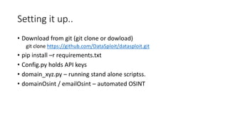 Setting it up..
• Download from git (git clone or dowload)
git clone https://github.com/DataSploit/datasploit.git
• pip install –r requirements.txt
• Config.py holds API keys
• domain_xyz.py – running stand alone scriptss.
• domainOsint / emailOsint – automated OSINT
 