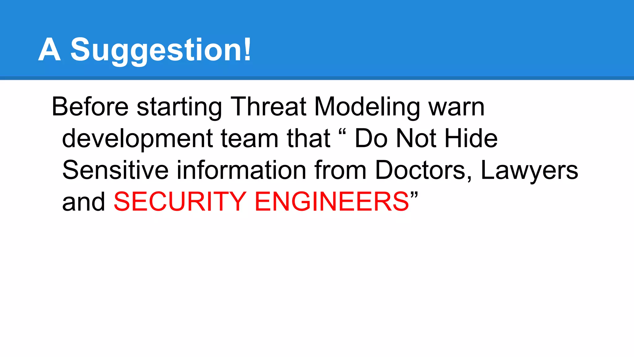 Threat Modeling
● Structured approach to Analyze the security of the application
● Allows to understand the entry points to the application and their
associated threats.
● Not an approach to review code but helps in code a lot.
● Threat Modeling will be done in design phase of SDLC.
● Threat modeling in SDLC will ensure the security builtin from the very
beginning of the application development.
 