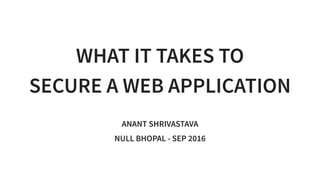 WHAT IT TAKES TO
SECURE A WEB APPLICATION
ANANT SHRIVASTAVA
NULL BHOPAL - SEP 2016
 