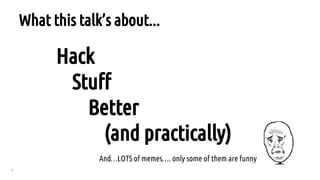4
Hack
Stuff
Better
(and practically)
What this talk’s about...
And…LOTS of memes…. only some of them are funny
 