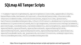 46
SQLmap All Tamper Scripts
https://forum.bugcrowd.com/t/sqlmap-tamper-scripts-sql-injection-and-waf-bypass/423
--tamper=apostrophemask,apostrophenullencode,appendnullbyte,
base64encode,between,bluecoat,chardoubleencode,charencode,
charunicodeencode,concat2concatws,equaltolike,greatest,
halfversionedmorekeywords,ifnull2ifisnull,modsecurityversioned,
modsecurityzeroversioned,multiplespaces,nonrecursivereplacement,
percentage,randomcase,randomcomments,securesphere,space2comment,
space2dash,space2hash,space2morehash,space2mssqlblank,
space2mssqlhash,space2mysqlblank,space2mysqldash,space2plus,
space2randomblank,sp_password,unionalltounion,unmagicquotes,
versionedkeywords,versionedmorekeywords
 