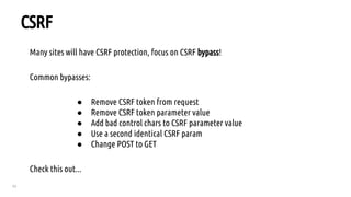 63
CSRF
Many sites will have CSRF protection, focus on CSRF bypass!
Common bypasses:
● Remove CSRF token from request
● Remove CSRF token parameter value
● Add bad control chars to CSRF parameter value
● Use a second identical CSRF param
● Change POST to GET
Check this out...
 