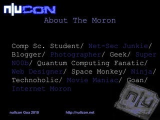About The Moron Comp Sc. Student/  Net-Sec Junkie / Blogger/  Photographer / Geek/  Super N00b / Quantum Computing Fanatic/  Web Designer / Space Monkey/  Ninja / Technoholic/  Movie Maniac / Goan/  Internet Moron 