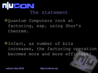 The statement Quantum Computers rock at factoring, esp. using Shor’s theorem. Infact, as number of bits increases, the factoring operation becomes more and more efficient! 