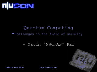 Quantum Computing - Challenges in the field of security   - Navin “M@dmAx” Pai 
