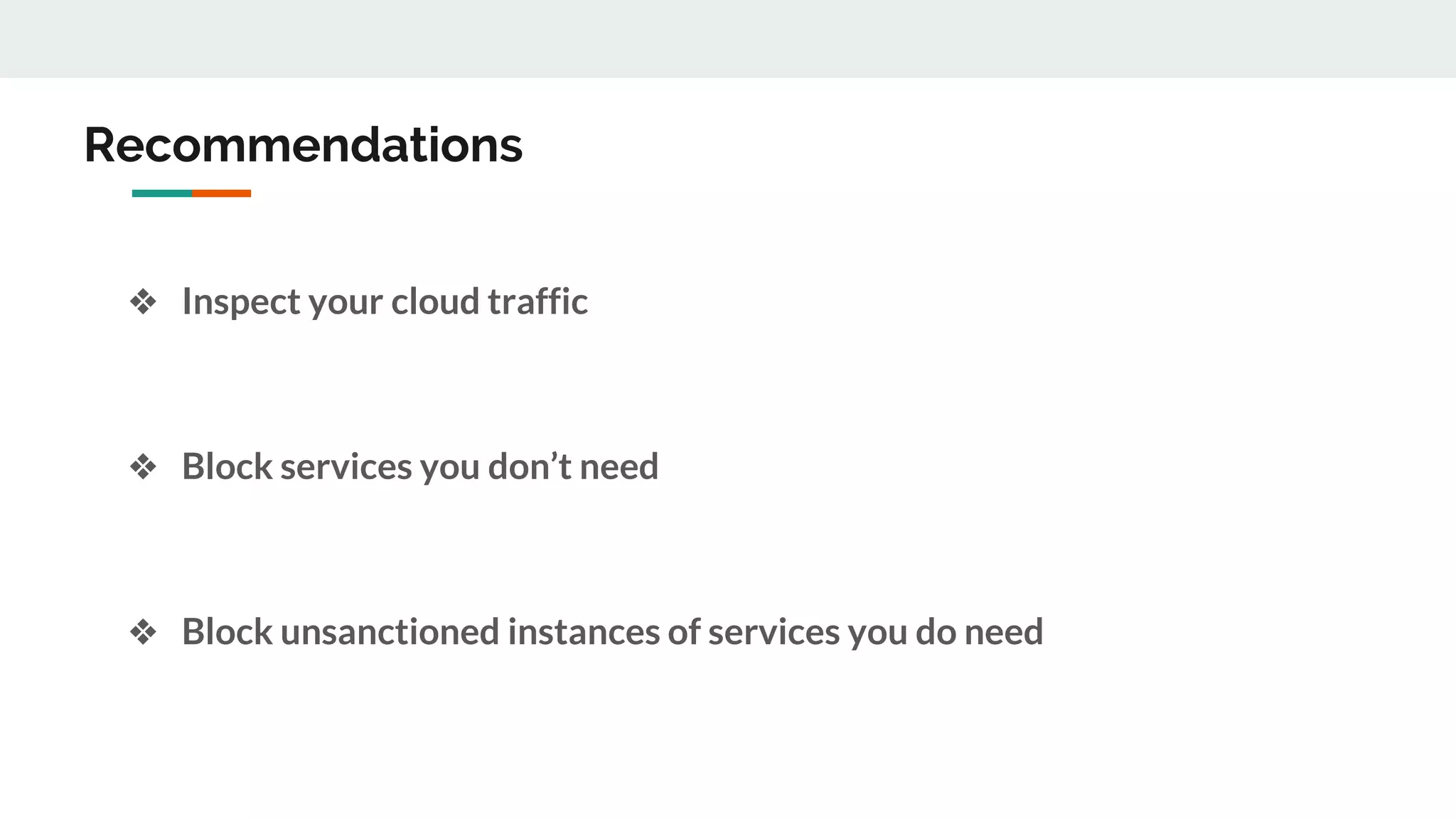 Recommendations
❖ Inspect your cloud traffic
❖ Block services you don’t need
❖ Block unsanctioned instances of services you do need
 