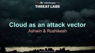 2020 © Netskope. All rights reserved.
Cloud as an attack vector
Ashwin & Rushikesh
 