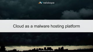 2020 © Netskope. All rights reserved.
Cloud as a malware hosting platform
 