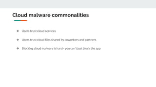 Cloud malware commonalities
❖ Users trust cloud services
❖ Users trust cloud files shared by coworkers and partners
❖ Blocking cloud malware is hard - you can’t just block the app
 
