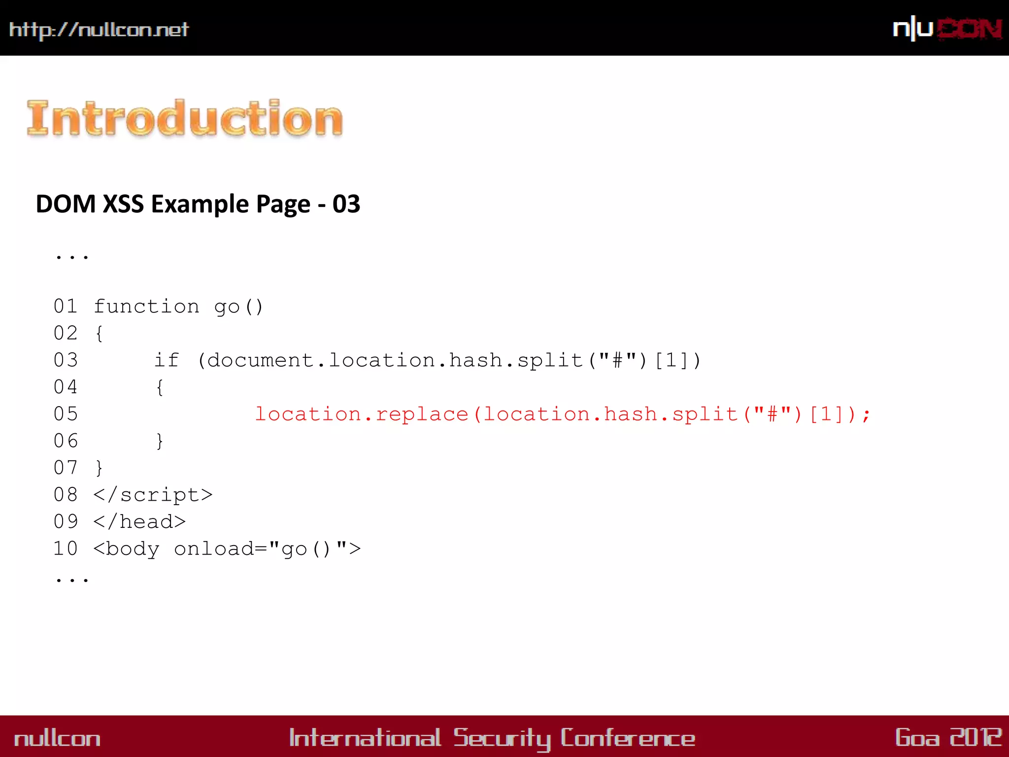 DOM XSS Example Page - 03
 ...

 01 function go()
 02 {
 03      if (document.location.hash.split("#")[1])
 04      {
 05              location.replace(location.hash.split("#")[1]);
 06      }
 07 }
 08 </script>
 09 </head>
 10 <body onload="go()">
 ...
 