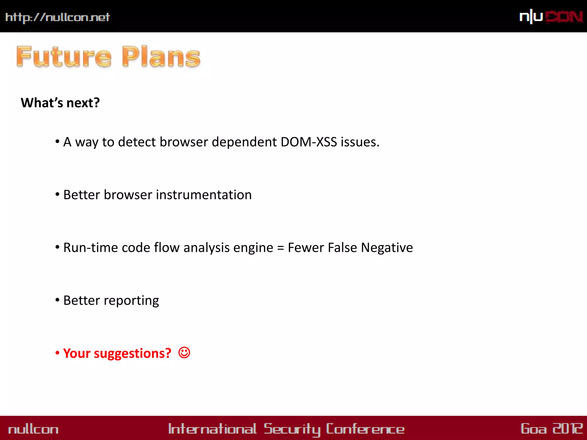 What’s next?

     • A way to detect browser dependent DOM-XSS issues.


     • Better browser instrumentation


     • Run-time code flow analysis engine = Fewer False Negative


     • Better reporting


     • Your suggestions? 
 