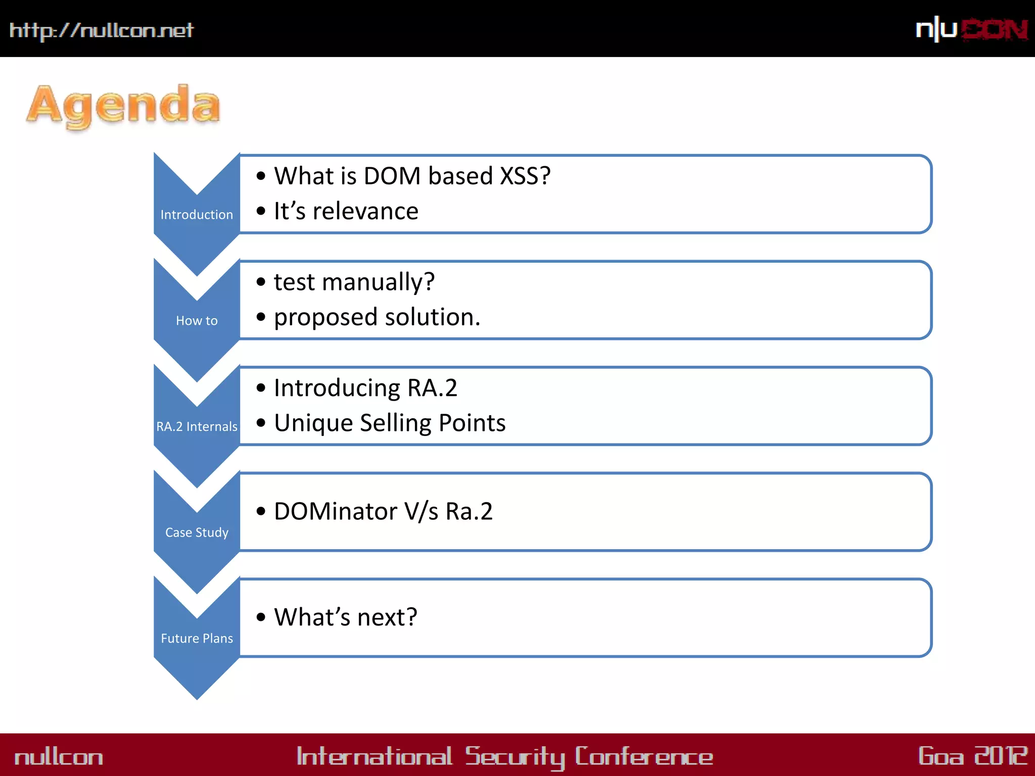 • What is DOM based XSS?
Introduction     • It’s relevance

                 • test manually?
   How to        • proposed solution.

                 • Introducing RA.2
RA.2 Internals   • Unique Selling Points


                 • DOMinator V/s Ra.2
 Case Study




                 • What’s next?
Future Plans
 
