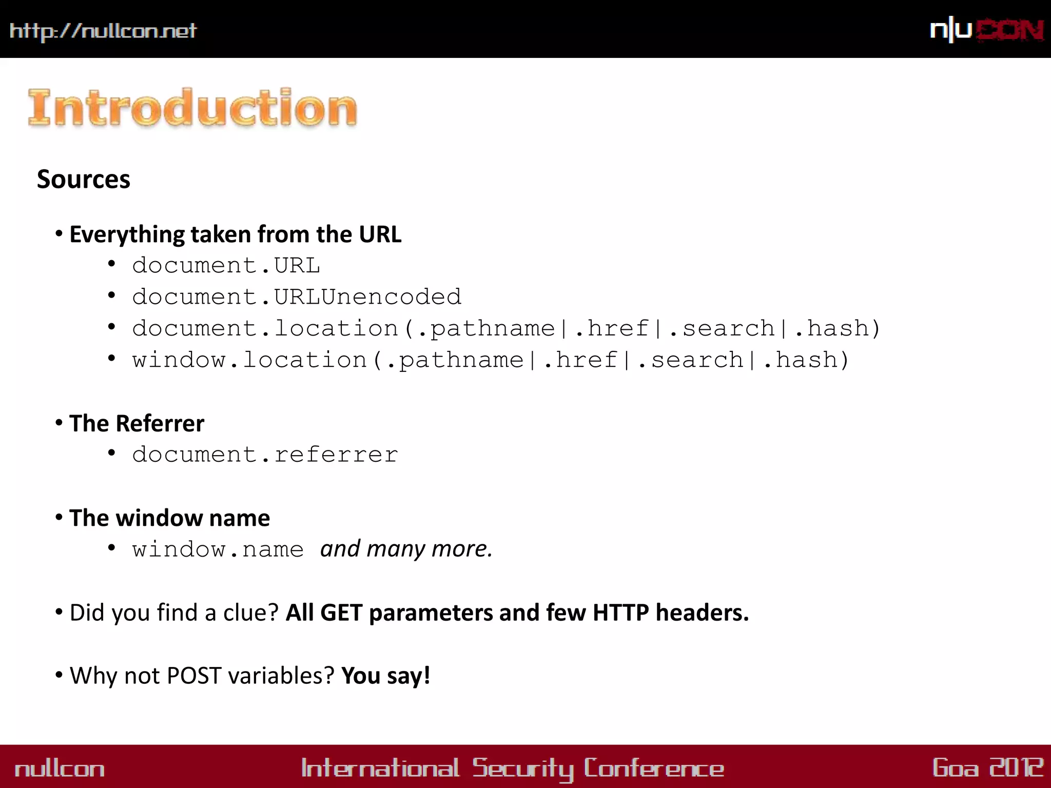 Sources
 • Everything taken from the URL
      • document.URL
      • document.URLUnencoded
      • document.location(.pathname|.href|.search|.hash)
      • window.location(.pathname|.href|.search|.hash)

 • The Referrer
      • document.referrer

 • The window name
      • window.name and many more.

 • Did you find a clue? All GET parameters and few HTTP headers.

 • Why not POST variables? You say!
 