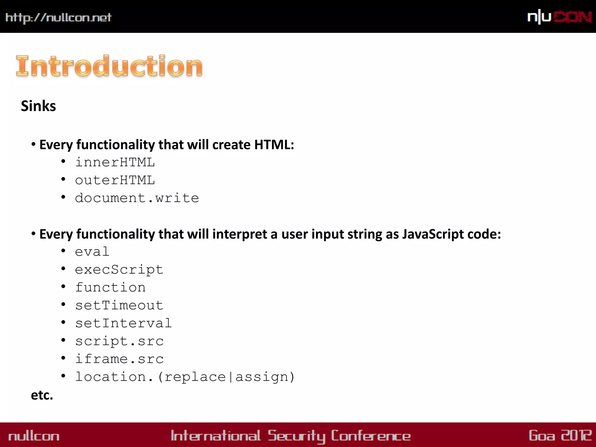 Sinks

 • Every functionality that will create HTML:
      • innerHTML
      • outerHTML
      • document.write

 • Every functionality that will interpret a user input string as JavaScript code:
      • eval
      • execScript
      • function
      • setTimeout
      • setInterval
      • script.src
      • iframe.src
      • location.(replace|assign)
 etc.
 