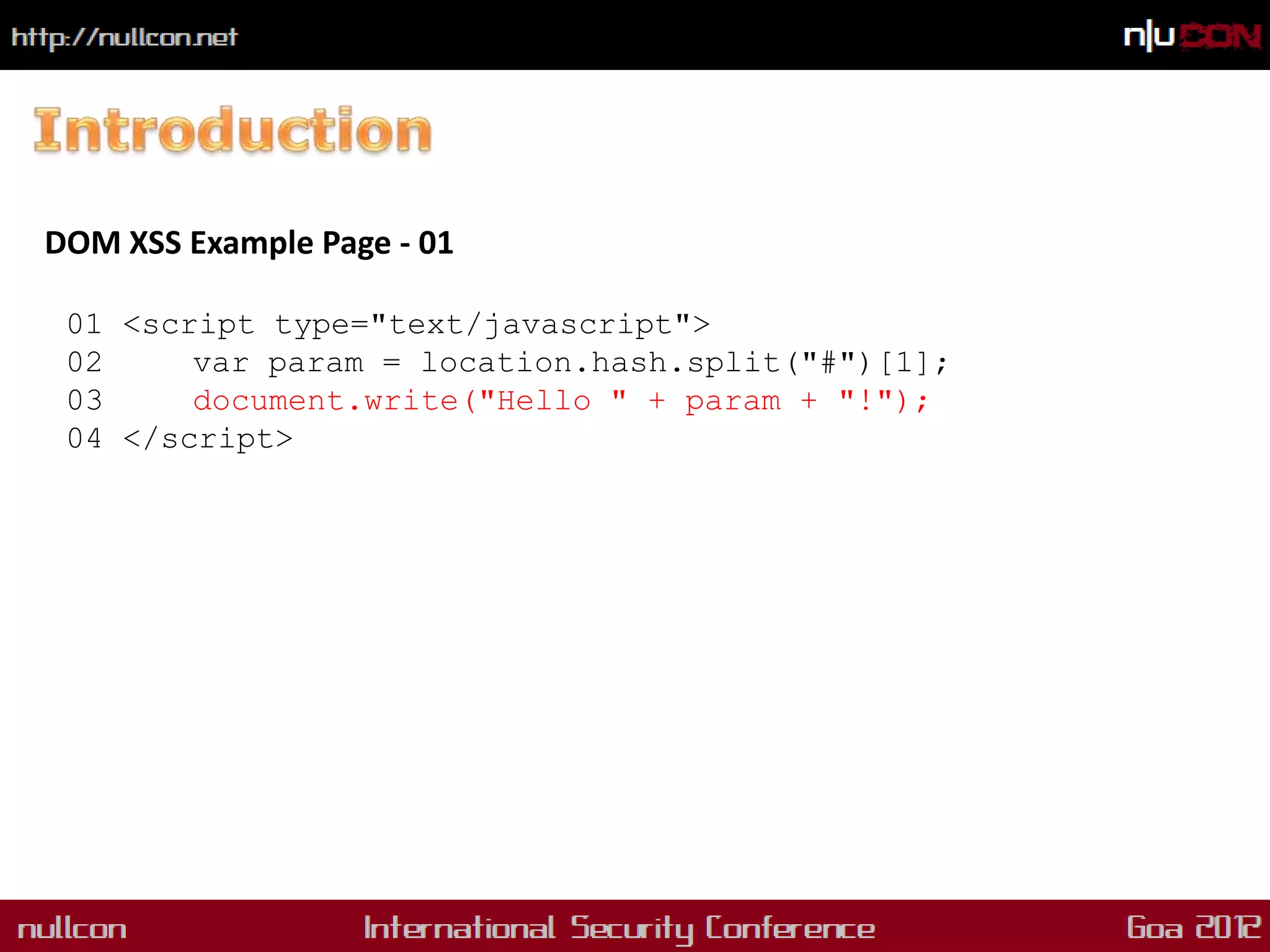 DOM XSS Example Page - 01

 01 <script type="text/javascript">
 02     var param = location.hash.split("#")[1];
 03     document.write("Hello " + param + "!");
 04 </script>
 