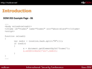 DOM XSS Example Page - 06

 ...
 <body onload=reload()>
 <iframe id="frame1" name="frame1" src="about:blank"></iframe>
 <script>

 function reload()
 {
         var redir = location.hash.split("#")[1];
         if (redir)
         {
                 x = document.getElementById('frame1');
                 x.setAttribute('src',redir);
         }
 }
 ...
 